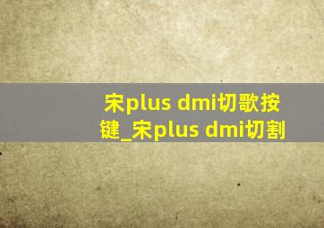 宋plus dmi切歌按键_宋plus dmi切割